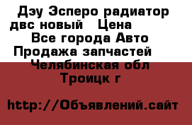 Дэу Эсперо радиатор двс новый › Цена ­ 2 300 - Все города Авто » Продажа запчастей   . Челябинская обл.,Троицк г.